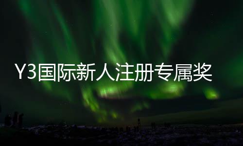 Y3国际新人注册专属奖励怎么领取？条件、步骤与常见问题一看就懂