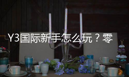 Y3国际新手怎么玩？零基础入门攻略：注册、玩法与注意事项全面解析