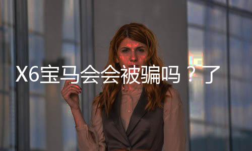 X6宝马会会被骗吗？了解真相才能避免风险