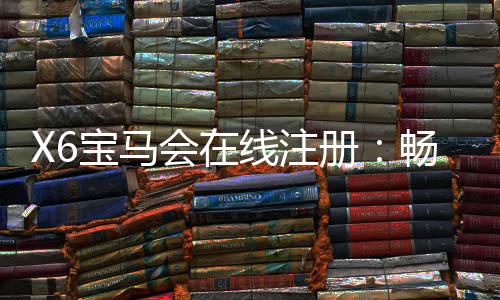 X6宝马会在线注册：畅享豪华棋牌与电子游艺的尊贵体验