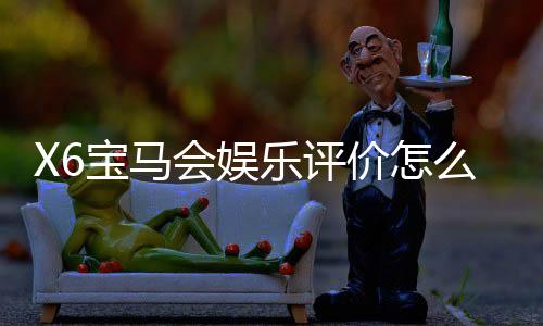 X6宝马会娱乐评价怎么样？资深玩家亲测体验分享