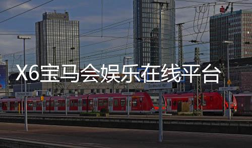 X6宝马会娱乐在线平台：畅享豪华电游体验与高额返水福利