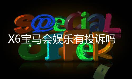 X6宝马会娱乐有投诉吗？玩家真实反馈与投诉处理解析