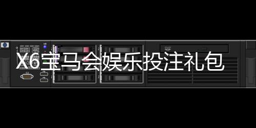 X6宝马会娱乐投注礼包多吗?独家揭秘新人福利与高返水活动