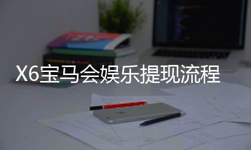X6宝马会娱乐提现流程是什么？手把手教你快速到账技巧