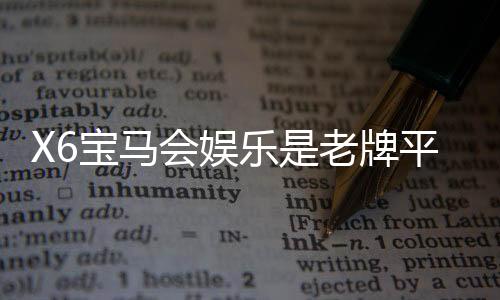 X6宝马会娱乐是老牌平台吗?资深玩家带你揭秘其历史与实力