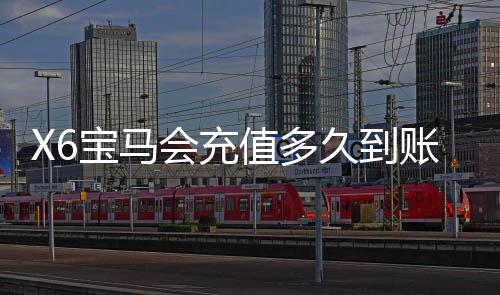 X6宝马会充值多久到账?到账时间及充值流程详解