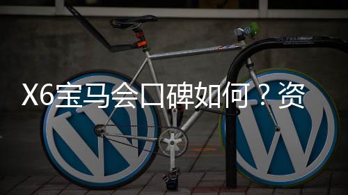X6宝马会口碑如何？资深玩家揭秘真实体验与评价