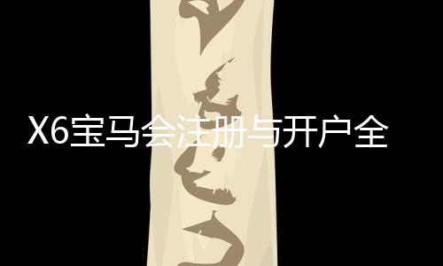 X6宝马会注册与开户全流程：新手必看的一站式指南