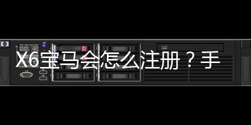X6宝马会怎么注册？手把手教你快速完成账号申请