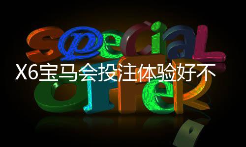 X6宝马会投注体验好不好？资深玩家亲测真实游戏感受