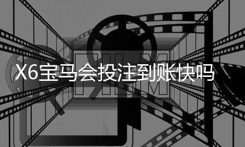 X6宝马会投注到账快吗?实测3分钟极速到款体验分享