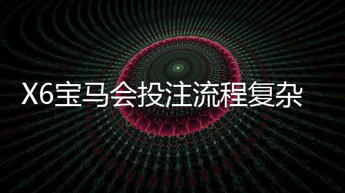 X6宝马会投注流程复杂吗？新手3分钟快速上手指南