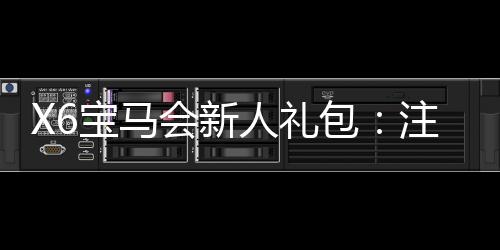 X6宝马会新人礼包：注册即享豪华礼遇首存加码送不停