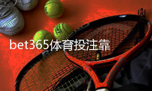 bet365体育投注靠谱吗?安全性、信誉、提款与用户口碑全面评测