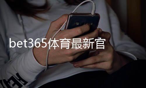 bet365体育最新官网入口怎么找？官方地址、安全访问与常见问题