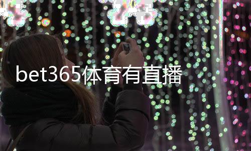 bet365体育有直播吗?直播入口、观看方法与常见问题详解