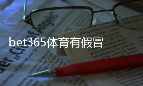 bet365体育有假冒官网吗？教你识别假站并快速找到最新网址