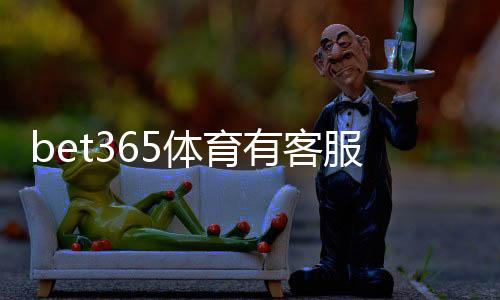bet365体育有客服吗？在线客服、人工服务与联系客服方法全解析