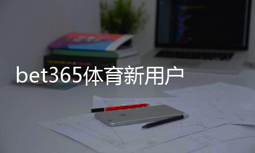 bet365体育新用户开户指南:注册流程、身份验证、首存优惠与注意事项一站式攻略
