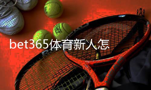 bet365体育新人怎么领福利？新手注册领奖步骤与常见问题全解析