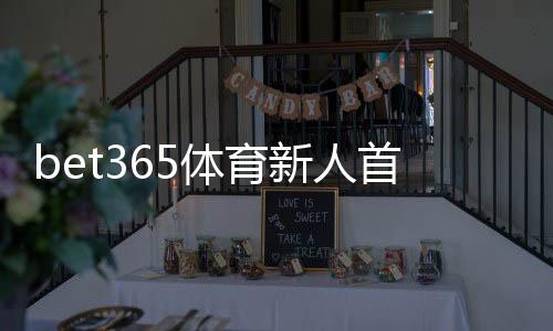 bet365体育新人首充优惠怎么领取?注册步骤、优惠规则与注意事项全攻略