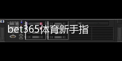 bet365体育新手指南:注册、充值、常见玩法与风险管理全攻略