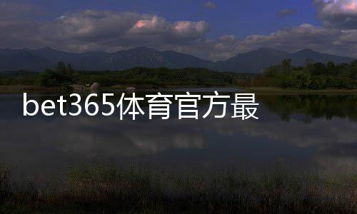bet365体育官方最新活动怎么参与?优惠类型、领取步骤与注意事项全攻略