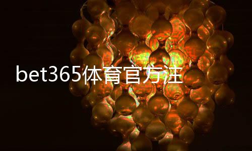 bet365体育官方注册网址在哪？最新官方入口、注册流程与安全登录全攻略