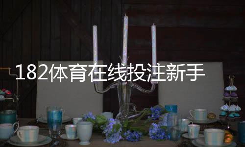 182体育在线投注新手入门：注册、充值、玩法与投注技巧全攻略