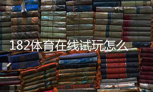 182体育在线试玩怎么玩?新手免费试玩流程与安全注意事项全面解析
