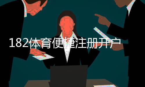 182体育便捷注册开户怎么做?新手一步到位快速注册指南