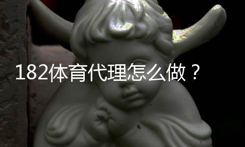 182体育代理怎么做？新手代理操作流程、推广方法与盈利技巧详解