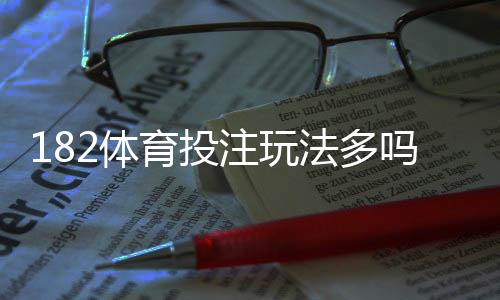 182体育投注玩法多吗?全面盘点平台玩法类型与新手投注攻略