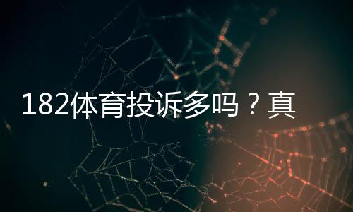 182体育投诉多吗？真实投诉案例、常见问题与维权攻略