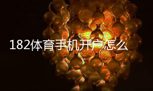 182体育手机开户怎么注册？2026新手流程与安全注意事项