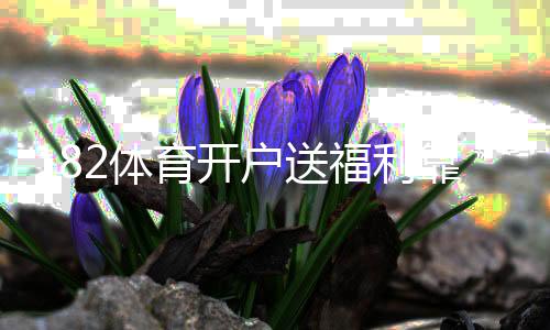 182体育开户送福利靠谱吗？新手注册步骤、优惠种类与领取注意事项全攻略