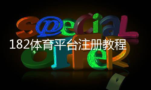 182体育平台注册教程:新手快速开户步骤与常见问题详解