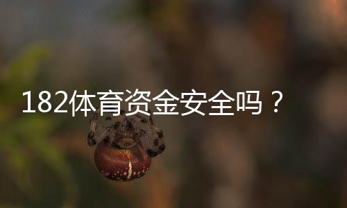 182体育资金安全吗?真相揭秘:账户安全、提款流程与用户口碑深度评测