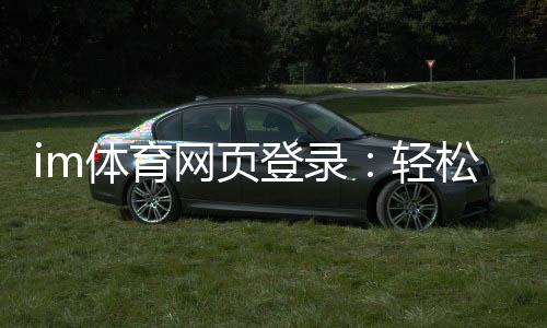 im体育网页登录：轻松掌握登录技巧与游戏体验优化