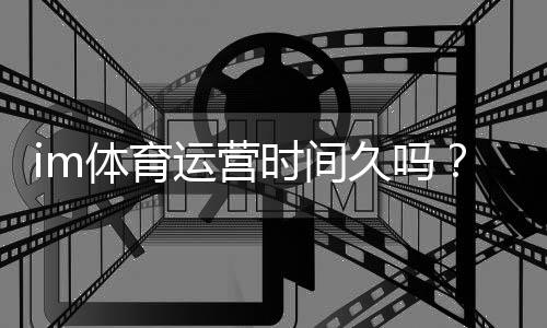 im体育运营时间久吗？资深玩家解析平台历史与稳定性