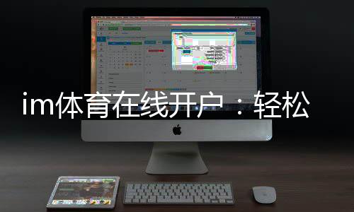 im体育在线开户：轻松注册畅享顶级体育投注体验