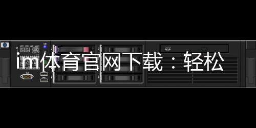 im体育官网下载：轻松获取官方正版APP及游戏攻略