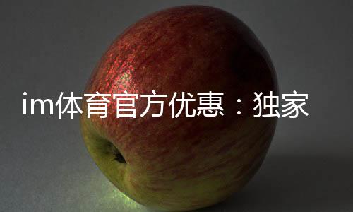 im体育官方优惠:独家福利与高额返水等你来拿