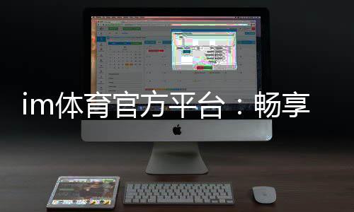 im体育官方平台：畅享顶级赛事与多元电子游艺的完美体验