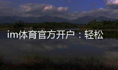 im体育官方开户：轻松掌握官方平台开户流程与技巧