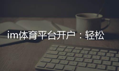 im体育平台开户：轻松注册指南与独家优惠活动