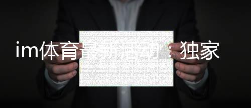 im体育最新活动：独家优惠与精彩赛事一网打尽