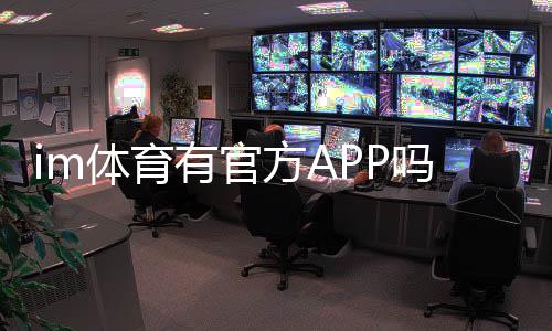 im体育有官方APP吗？一文详解下载安装与使用指南