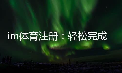 im体育注册：轻松完成账号注册畅享顶级体育投注体验